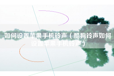 如何设置苹果手机铃声（酷狗铃声如何设置苹果手机铃声）