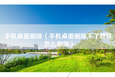 手机桌面删除（手机桌面删除不了软件怎么删除）