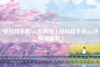 快科技手机cpu天梯图（快科技手机cpu天梯图最新）