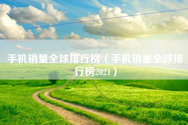 手机销量全球排行榜（手机销量全球排行榜2021）