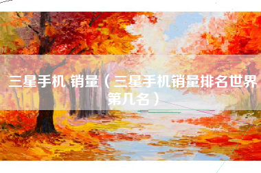 三星手机 销量（三星手机销量排名世界第几名）