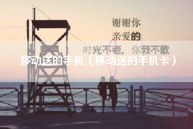 移动送的手机（移动送的手机卡）