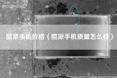 酷派手机价格（酷派手机质量怎么样）