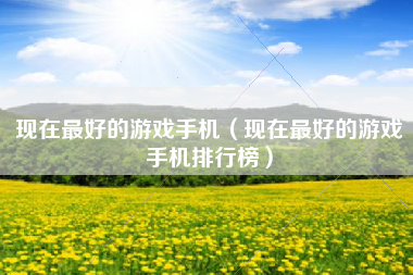 现在最好的游戏手机（现在最好的游戏手机排行榜）