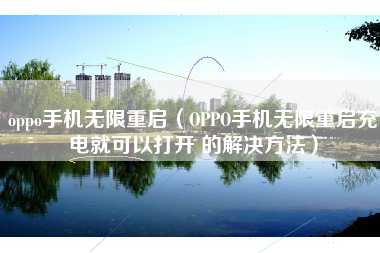 oppo手机无限重启（OPPO手机无限重启充电就可以打开 的解决方法）