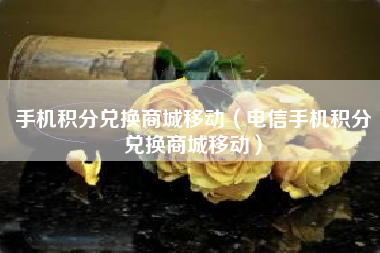 手机积分兑换商城移动（电信手机积分兑换商城移动）