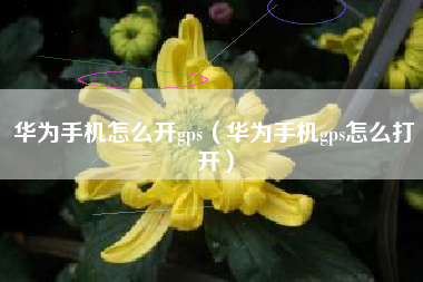 华为手机怎么开gps（华为手机gps怎么打开）