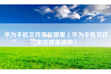 华为手机文件夹在哪里（华为手机文件夹在哪里视频）