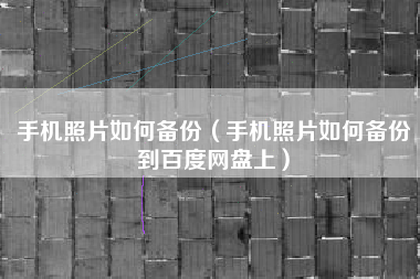 手机照片如何备份（手机照片如何备份到百度网盘上）