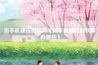 用手机赚钱的软件（用手机赚钱的软件有哪些）