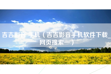 吉吉影音 手机（吉吉影音手机软件下载_网页搜索一）