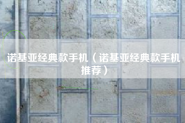诺基亚经典款手机（诺基亚经典款手机推荐）