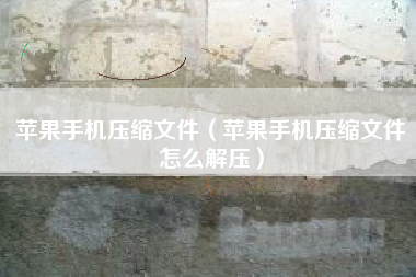 苹果手机压缩文件（苹果手机压缩文件怎么解压）