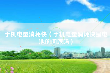 手机电量消耗快（手机电量消耗快是电池的问题吗）