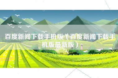 百度新闻下载手机版（百度新闻下载手机版最新版）