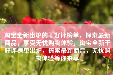 淘宝全新出炉的千好评榜单，探索最新商品，享受无忧购物体验，淘宝全新千好评榜单出炉，探索最新商品，无忧购物体验等你来享