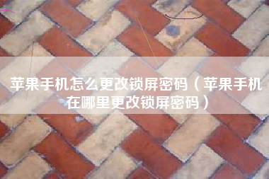 苹果手机怎么更改锁屏密码（苹果手机在哪里更改锁屏密码）