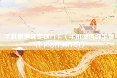手机微信绑定银行卡（手机微信绑定银行卡怎样操作的）