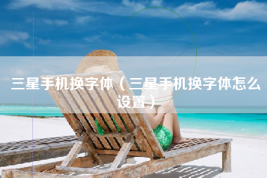 三星手机换字体（三星手机换字体怎么设置）