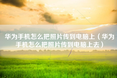 华为手机怎么把照片传到电脑上（华为手机怎么把照片传到电脑上去）