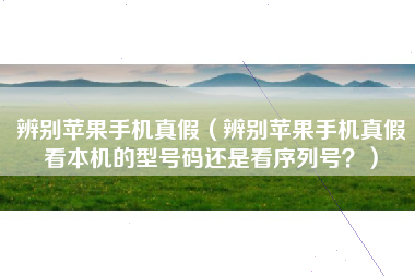 辨别苹果手机真假（辨别苹果手机真假看本机的型号码还是看序列号？）