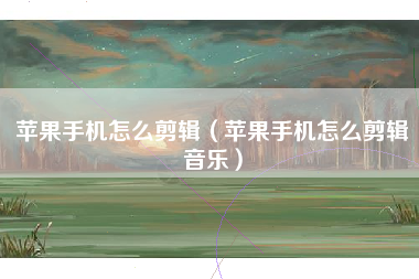 苹果手机怎么剪辑（苹果手机怎么剪辑音乐）