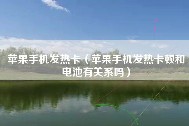 苹果手机发热卡（苹果手机发热卡顿和电池有关系吗）