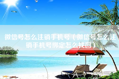 微信号怎么注销手机号（微信号怎么注销手机号绑定怎么找回）