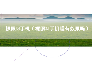 裸眼3d手机（裸眼3d手机膜有效果吗）