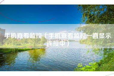 手机查看监控（手机查看监控一直显示连接中）