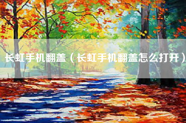 长虹手机翻盖（长虹手机翻盖怎么打开）