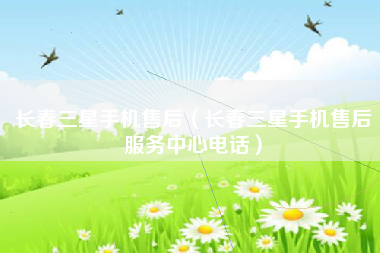 长春三星手机售后（长春三星手机售后服务中心电话）