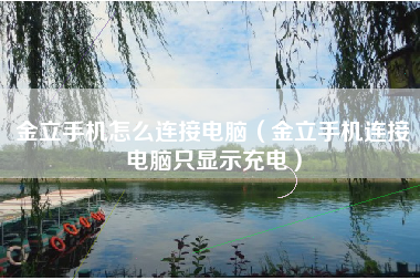 金立手机怎么连接电脑（金立手机连接电脑只显示充电）