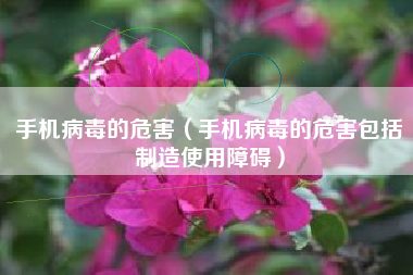 手机病毒的危害（手机病毒的危害包括制造使用障碍）