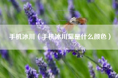手机冰川（手机冰川蓝是什么颜色）