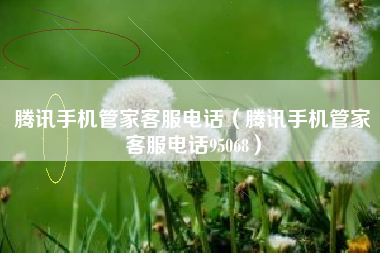 腾讯手机管家客服电话（腾讯手机管家客服电话95068）