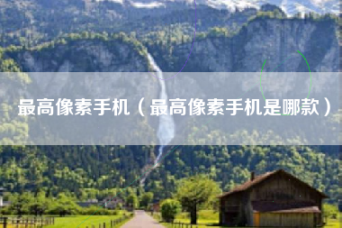 最高像素手机（最高像素手机是哪款）