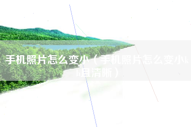 手机照片怎么变小（手机照片怎么变小kb且清晰）