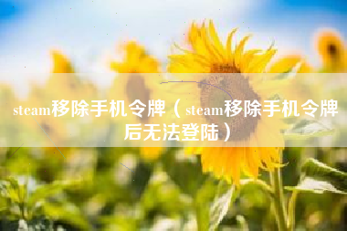 steam移除手机令牌（steam移除手机令牌后无法登陆）