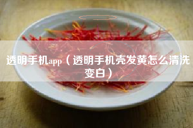 透明手机app（透明手机壳发黄怎么清洗变白）