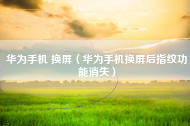 华为手机 换屏（华为手机换屏后指纹功能消失）