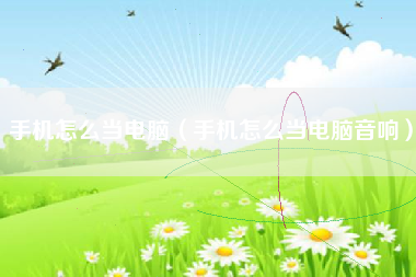 手机怎么当电脑（手机怎么当电脑音响）