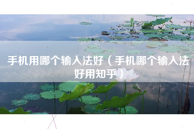 手机用哪个输入法好（手机哪个输入法好用知乎）