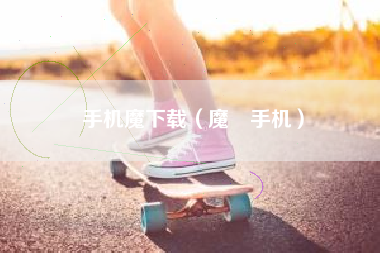 手机魔下载（魔㓜手机）