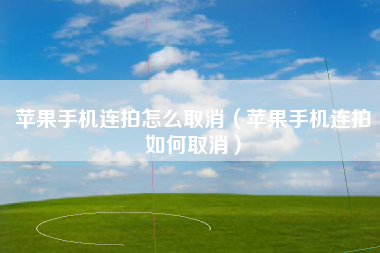 苹果手机连拍怎么取消（苹果手机连拍如何取消）