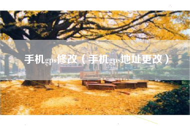 手机gps修改（手机gps地址更改）