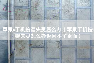 苹果6手机按键失灵怎么办（苹果手机按键失灵怎么办返回不了桌面）