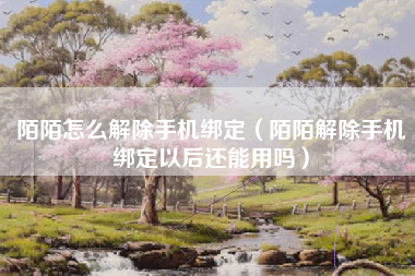 陌陌怎么解除手机绑定（陌陌解除手机绑定以后还能用吗）