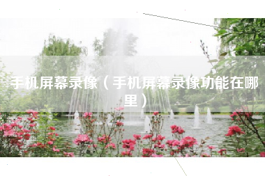 手机屏幕录像（手机屏幕录像功能在哪里）