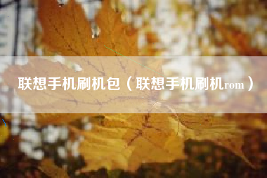 联想手机刷机包（联想手机刷机rom）